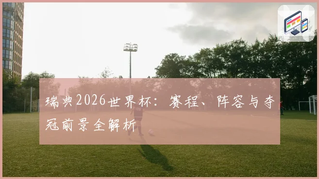 瑞典2026世界杯:赛程、阵容与夺冠前景全解析