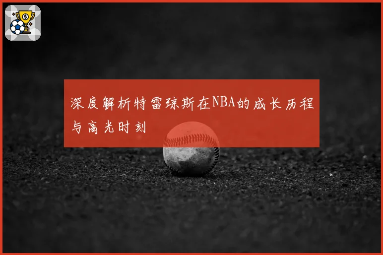 深度解析特雷琼斯在NBA的成长历程与高光时刻