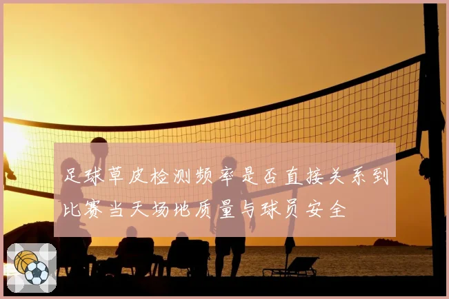 足球草皮检测频率是否直接关系到比赛当天场地质量与球员安全
