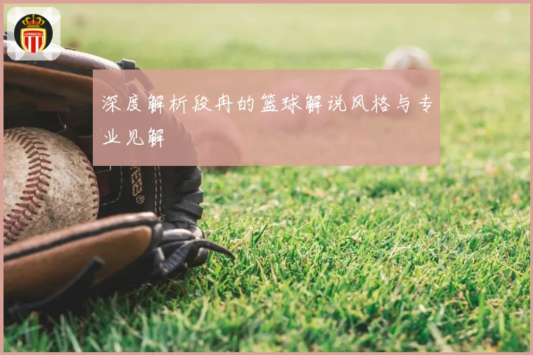 深度解析段冉的篮球解说风格与专业见解