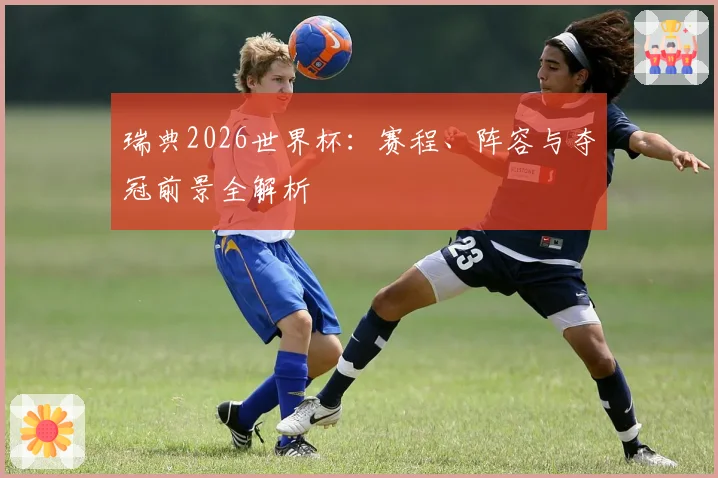 瑞典2026世界杯:赛程、阵容与夺冠前景全解析