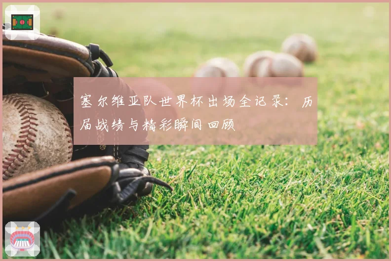塞尔维亚队世界杯出场全记录:历届战绩与精彩瞬间回顾