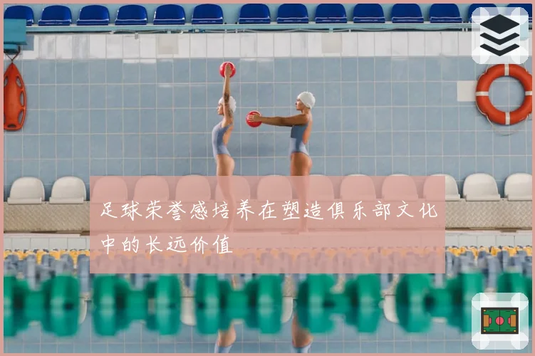 足球荣誉感培养在塑造俱乐部文化中的长远价值