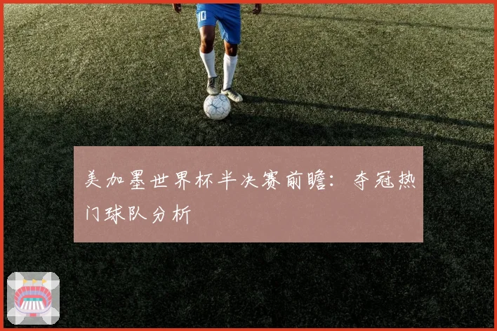美加墨世界杯半决赛前瞻：夺冠热门球队分析