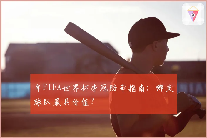 年FIFA世界杯夺冠赔率指南：哪支球队最具价值？