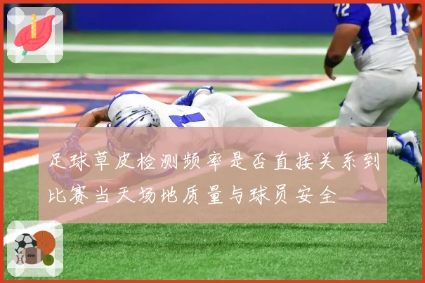 足球草皮检测频率是否直接关系到比赛当天场地质量与球员安全