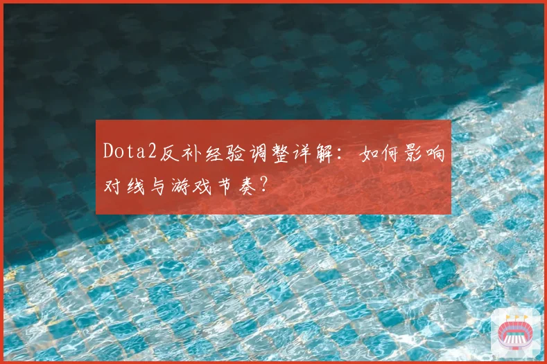Dota2反补经验调整详解:如何影响对线与游戏节奏?