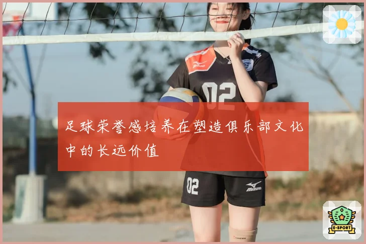 足球荣誉感培养在塑造俱乐部文化中的长远价值